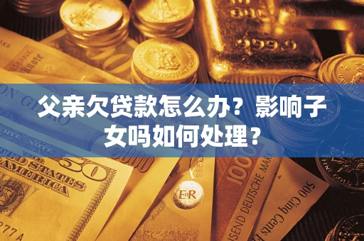 北京父亲欠贷款怎么办？影响子女吗如何处理？