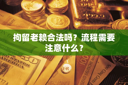 北京拘留老赖合法吗？流程需要注意什么？