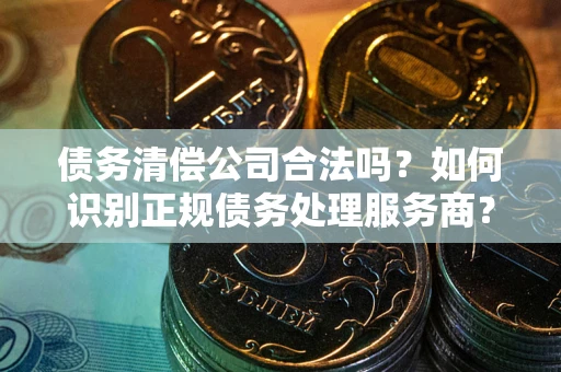 北京债务清偿公司合法吗？如何识别正规债务处理服务商？