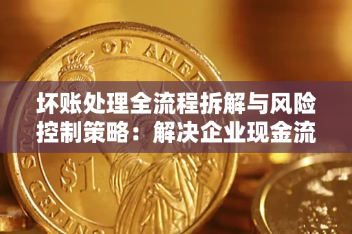 北京坏账处理全流程拆解与风险控制策略：解决企业现金流顽疾的实战指南