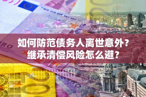北京如何防范债务人离世意外？继承清偿风险怎么避？