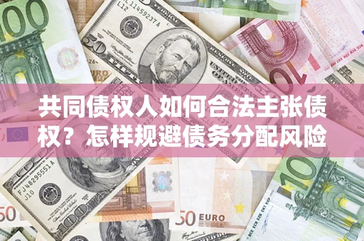 北京共同债权人如何合法主张债权？怎样规避债务分配风险？