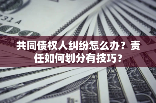 北京共同债权人纠纷怎么办？责任如何划分有技巧？