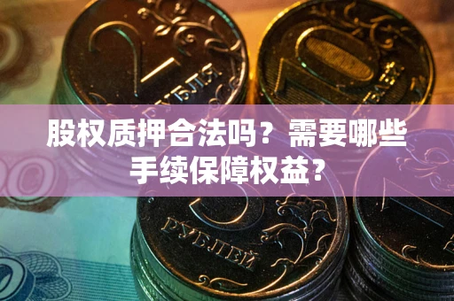 北京股权质押合法吗？需要哪些手续保障权益？