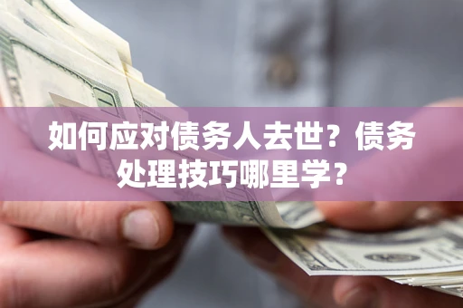 北京如何应对债务人去世？债务处理技巧哪里学？