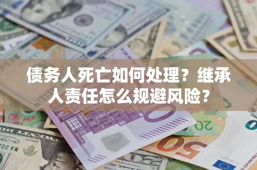北京债务人死亡如何处理？继承人责任怎么规避风险？