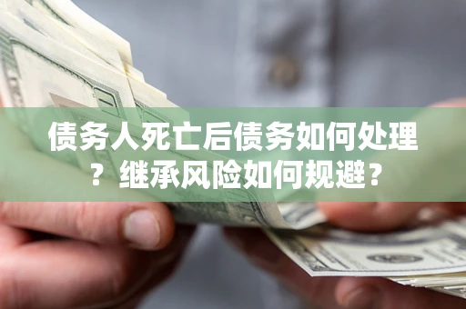 北京债务人死亡后债务如何处理？继承风险如何规避？