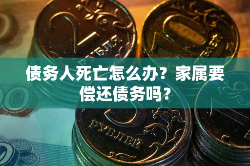 北京债务人死亡怎么办？家属要偿还债务吗？