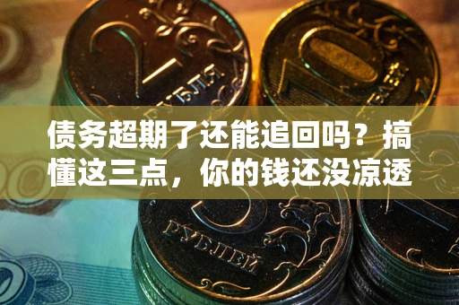 北京债务超期了还能追回吗？搞懂这三点，你的钱还没凉透