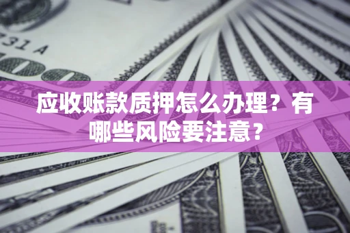 北京应收账款质押怎么办理？有哪些风险要注意？
