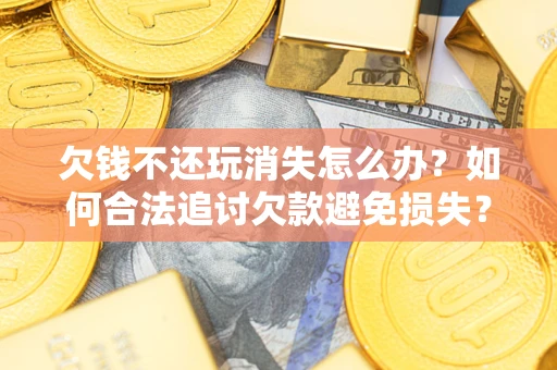 北京欠钱不还玩消失怎么办?如何合法追讨欠款避免损失? 北京欠钱不还玩消失怎么办?如何合法追讨欠款避免损失?
