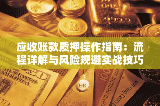 北京应收账款质押操作指南:流程详解与风险规避实战技巧 北京应收账款质押操作指南:流程详解与风险规避实战技巧