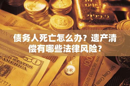北京债务人死亡怎么办？遗产清偿有哪些法律风险？