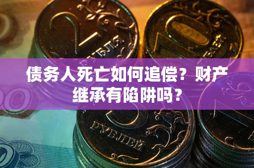 北京债务人死亡如何追偿？财产继承有陷阱吗？