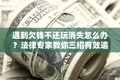 北京遇到欠钱不还玩消失怎么办？法律专家教你三招有效追债！