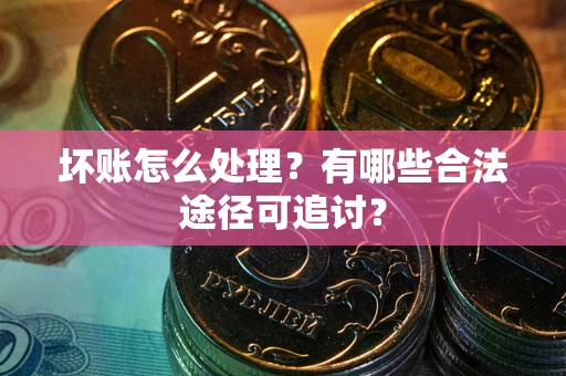 北京坏账怎么处理？有哪些合法途径可追讨？