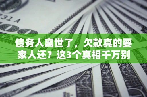 北京债务人离世了，欠款真的要家人还？这3个真相千万别弄错