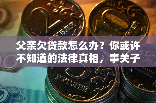 北京父亲欠贷款怎么办？你或许不知道的法律真相，事关子女未来