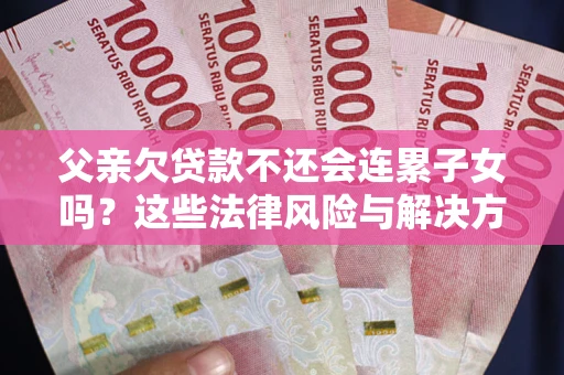 北京父亲欠贷款不还会连累子女吗？这些法律风险与解决方法要早知道！