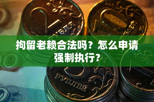 北京拘留老赖合法吗？怎么申请强制执行？