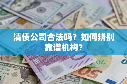 北京清债公司合法吗?如何辨别靠谱机构? 北京清债公司合法吗?如何辨别靠谱机构?