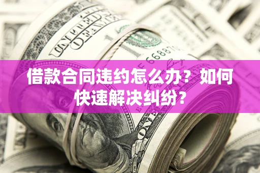 北京借款合同违约怎么办？如何快速解决纠纷？