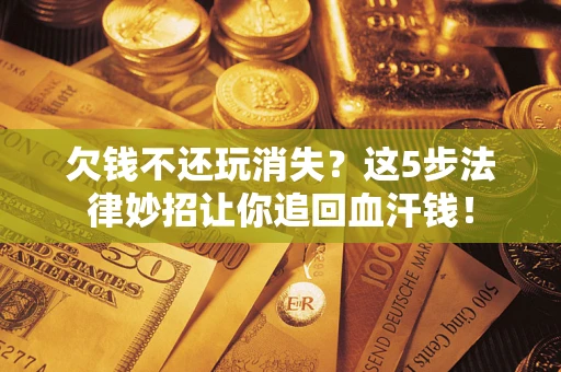 北京欠钱不还玩消失？这5步法律妙招让你追回血汗钱！