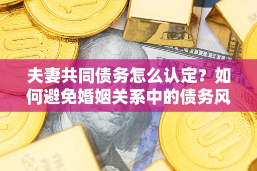 北京夫妻共同债务怎么认定？如何避免婚姻关系中的债务风险？