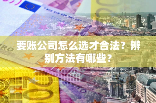 北京要账公司怎么选才合法？辨别方法有哪些？