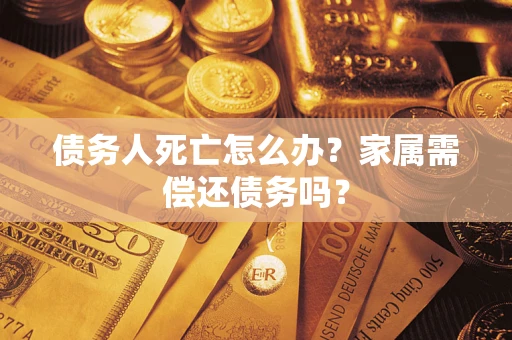 北京债务人死亡怎么办？家属需偿还债务吗？