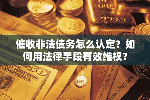 北京催收非法债务怎么认定？如何用法律手段有效维权？