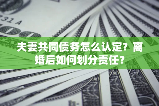 北京夫妻共同债务怎么认定？离婚后如何划分责任？