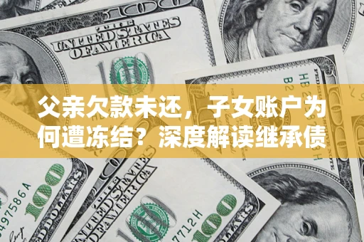北京父亲欠款未还，子女账户为何遭冻结？深度解读继承债务迷局