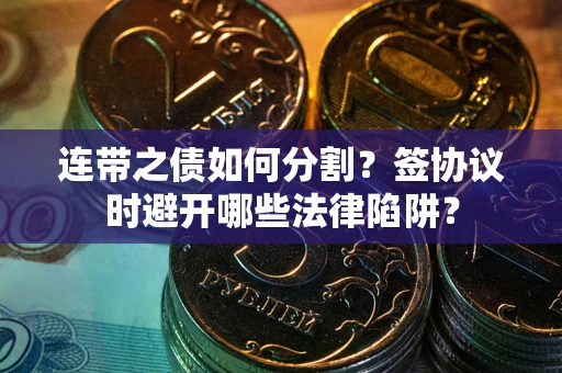 北京连带之债如何分割？签协议时避开哪些法律陷阱？