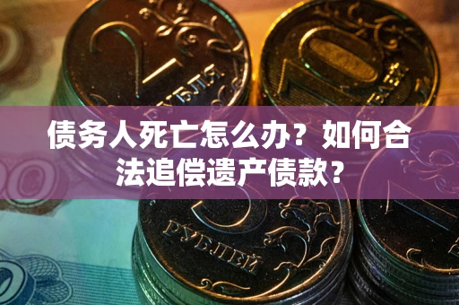 北京债务人死亡怎么办？如何合法追偿遗产债款？