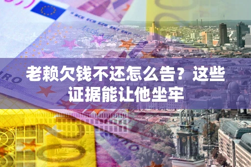 北京老赖欠钱不还怎么告？这些证据能让他坐牢