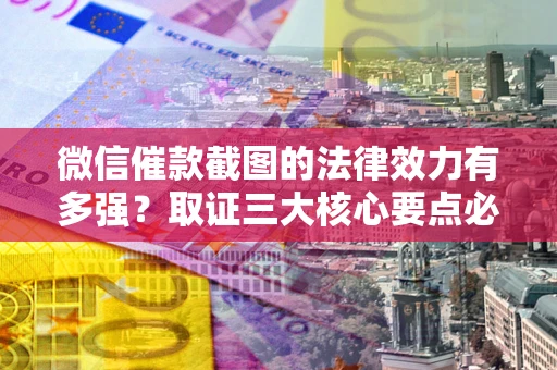 北京微信催款截图的法律效力有多强？取证三大核心要点必须知道！