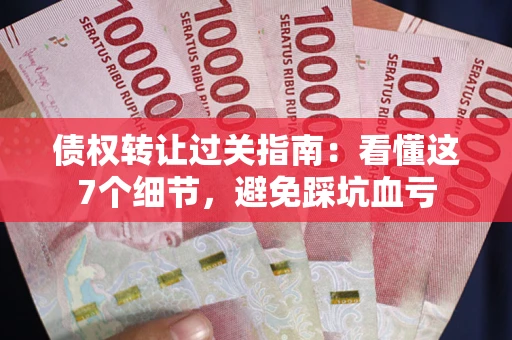 北京债权转让过关指南：看懂这7个细节，避免踩坑血亏
