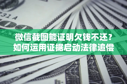 北京微信截图能证明欠钱不还？如何运用证据启动法律追偿程序？