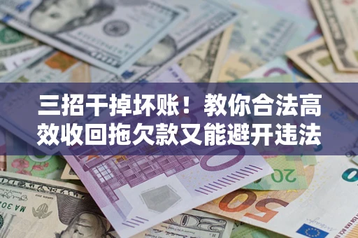 北京三招干掉坏账！教你合法高效收回拖欠款又能避开违法雷区