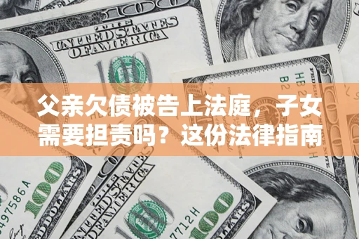 北京父亲欠债被告上法庭，子女需要担责吗？这份法律指南必须看完