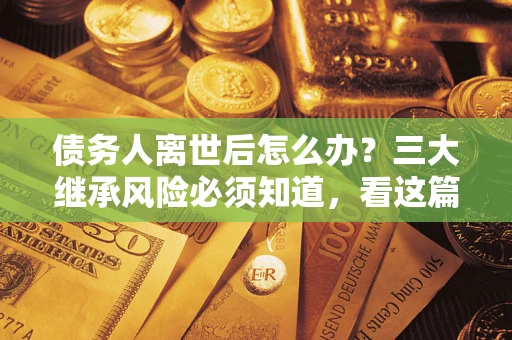 北京债务人离世后怎么办？三大继承风险必须知道，看这篇就够了