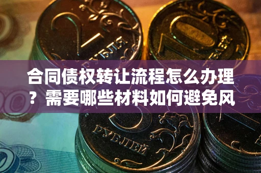 北京合同债权转让流程怎么办理？需要哪些材料如何避免风险？