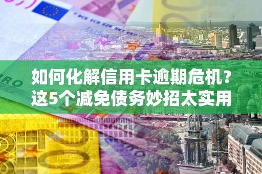 北京如何化解信用卡逾期危机？这5个减免债务妙招太实用
