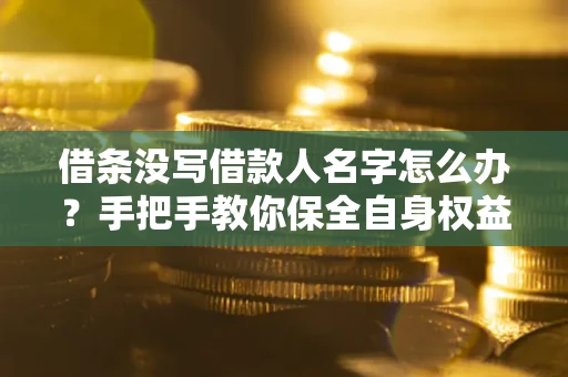 北京借条没写借款人名字怎么办？手把手教你保全自身权益