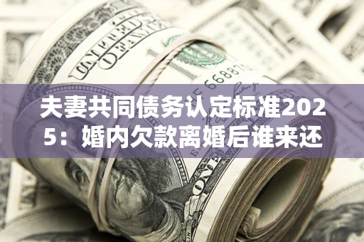 北京夫妻共同债务认定标准2025:婚内欠款离婚后谁来还? 北京夫妻共同债务认定标准2025:婚内欠款离婚后谁来还?