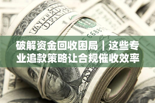 北京破解资金回收困局｜这些专业追款策略让合规催收效率翻倍