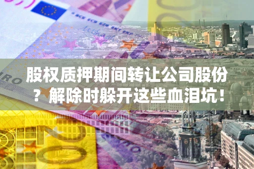 北京股权质押期间转让公司股份？解除时躲开这些血泪坑！