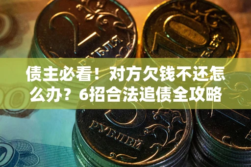 北京债主必看！对方欠钱不还怎么办？6招合法追债全攻略