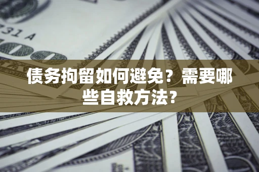 北京债务拘留如何避免？需要哪些自救方法？